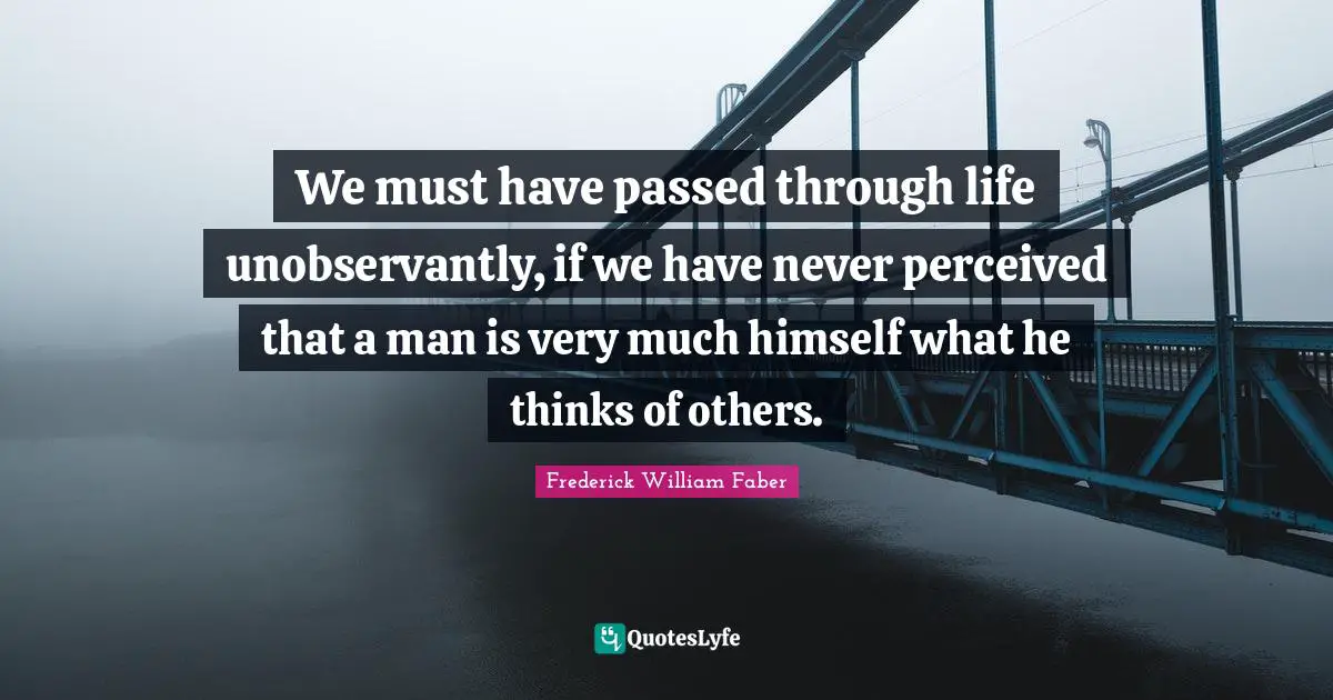 We must have passed through life unobservantly, if we have never perceived that a man is very much himself what he thinks of others.