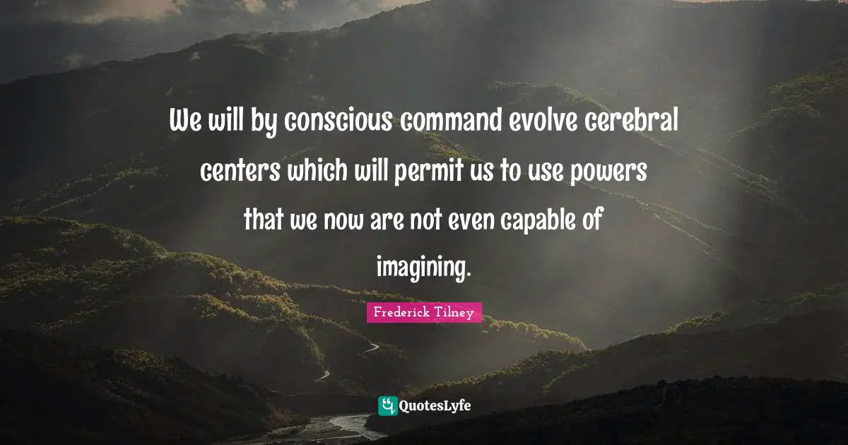 Cerebral Quotes: "We will by conscious command evolve cerebral centers which will permit us to use powers that we now are not even capable of imagining."