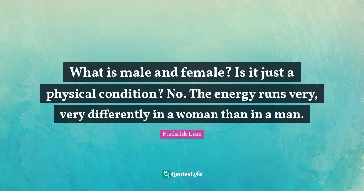 What is male and female? Is it just a physical condition? No. The energy runs very, very differently in a woman than in a man.