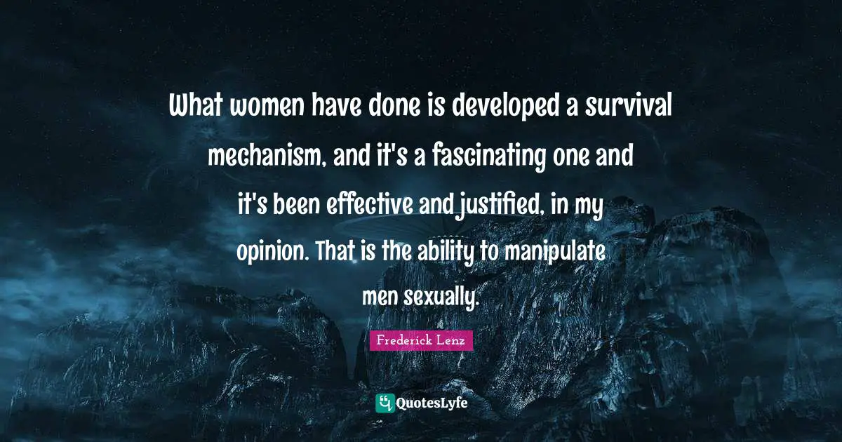 What women have done is developed a survival mechanism, and it's a fascinating one and it's been effective and justified, in my opinion. That is the ability to manipulate men sexually.