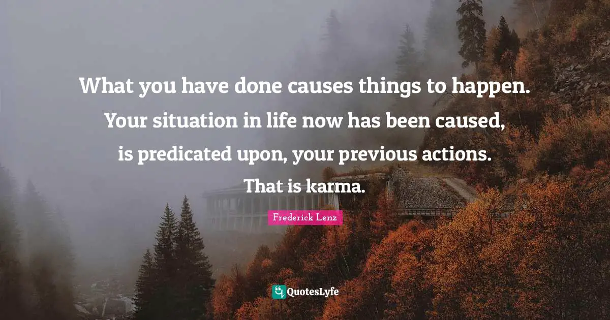 What you have done causes things to happen. Your situation in life now has been caused, is predicated upon, your previous actions. That is karma.