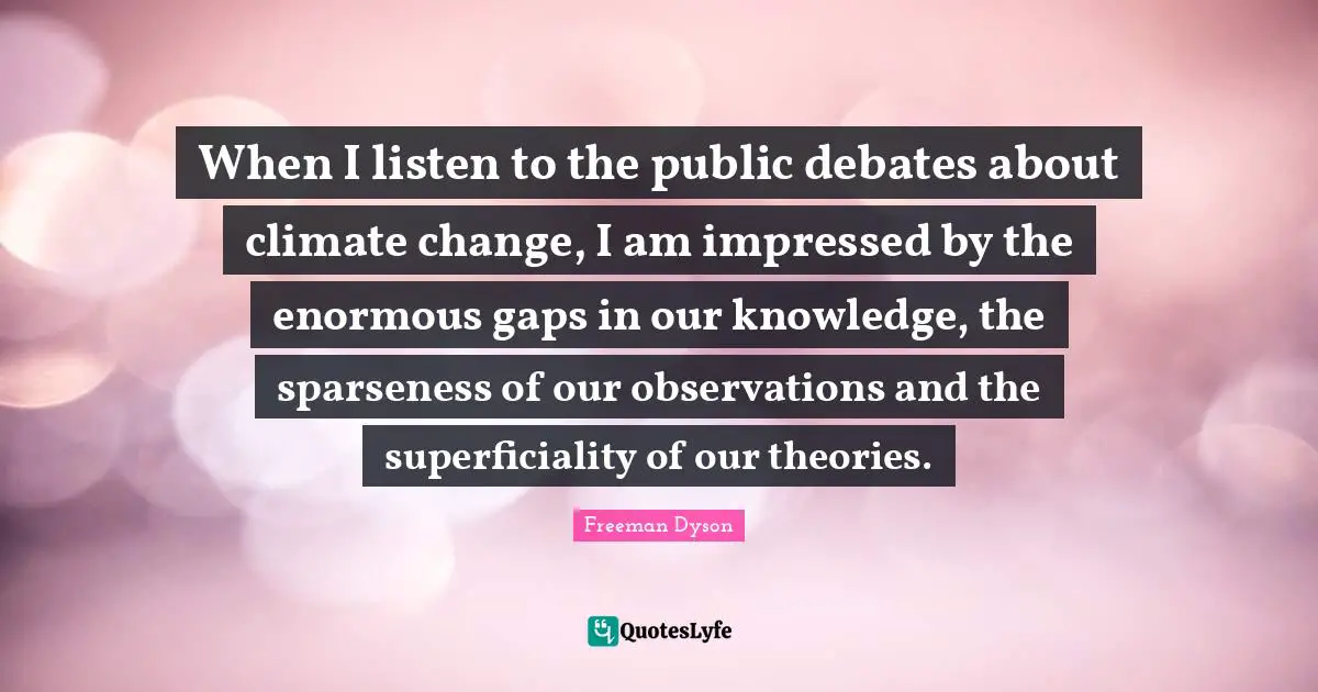 Impressed Quotes: "When I listen to the public debates about climate change, I am impressed by the enormous gaps in our knowledge, the sparseness of our observations and the superficiality of our theories."