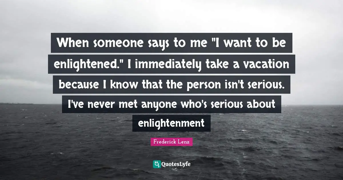 When someone says to me "I want to be enlightened." I immediately take a vacation because I know that the person isn't serious. I've never met anyone who's serious about enlightenment