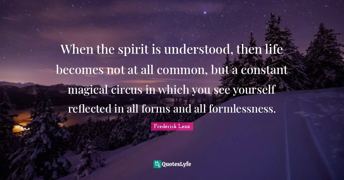 When the spirit is understood, then life becomes not at all common, but a constant magical circus in which you see yourself reflected in all forms and all formlessness.