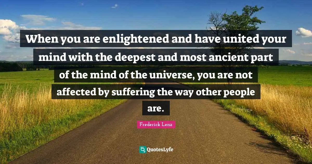 When you are enlightened and have united your mind with the deepest and most ancient part of the mind of the universe, you are not affected by suffering the way other people are.