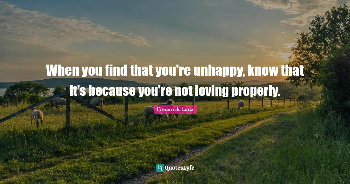When you find that you're unhappy, know that it's because you're not loving properly.