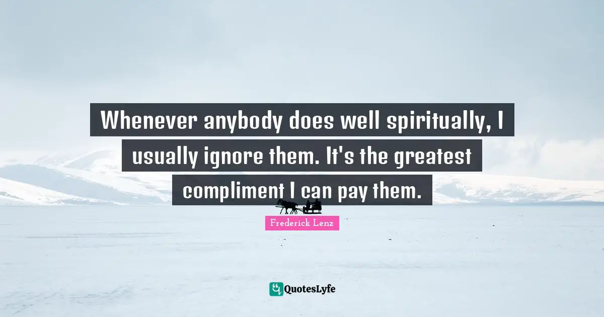 Whenever anybody does well spiritually, I usually ignore them. It's the greatest compliment I can pay them.
