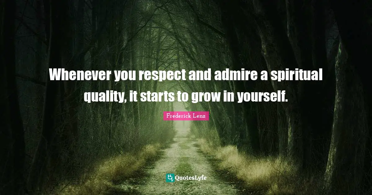 Whenever you respect and admire a spiritual quality, it starts to grow in yourself.
