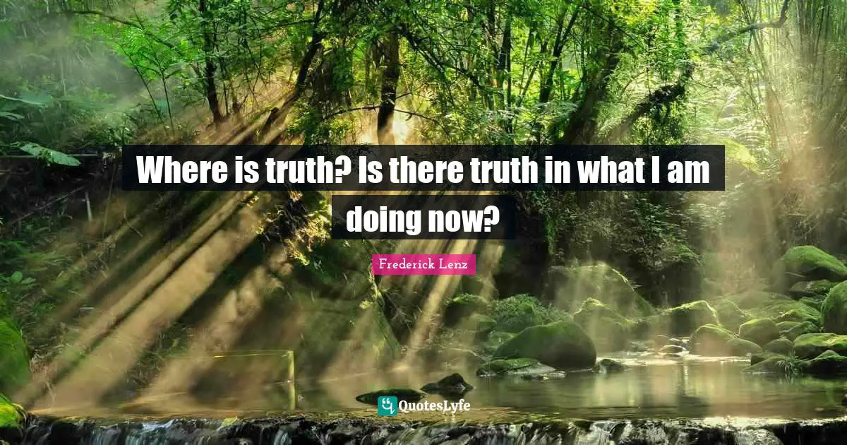Where is truth? Is there truth in what I am doing now?