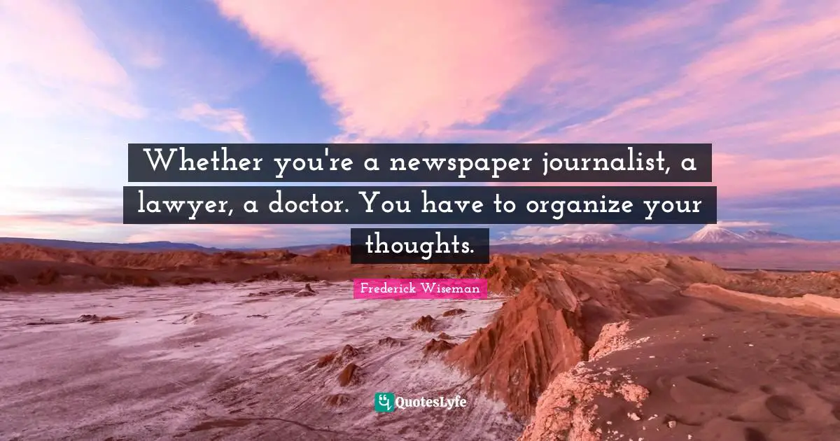 Whether you're a newspaper journalist, a lawyer, a doctor. You have to organize your thoughts.