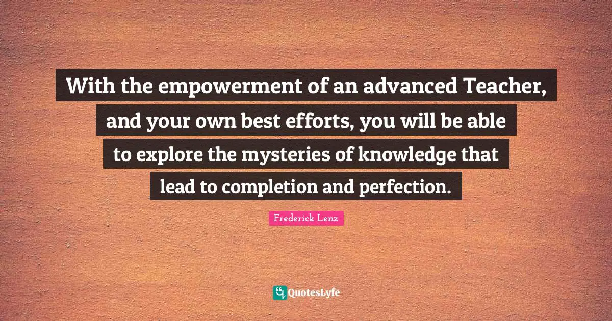 With the empowerment of an advanced Teacher, and your own best efforts, you will be able to explore the mysteries of knowledge that lead to completion and perfection.