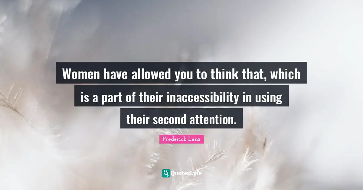 Women have allowed you to think that, which is a part of their inaccessibility in using their second attention.