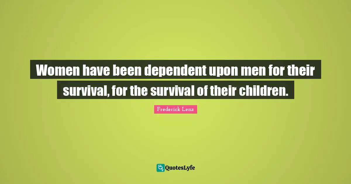 Women have been dependent upon men for their survival, for the survival of their children.
