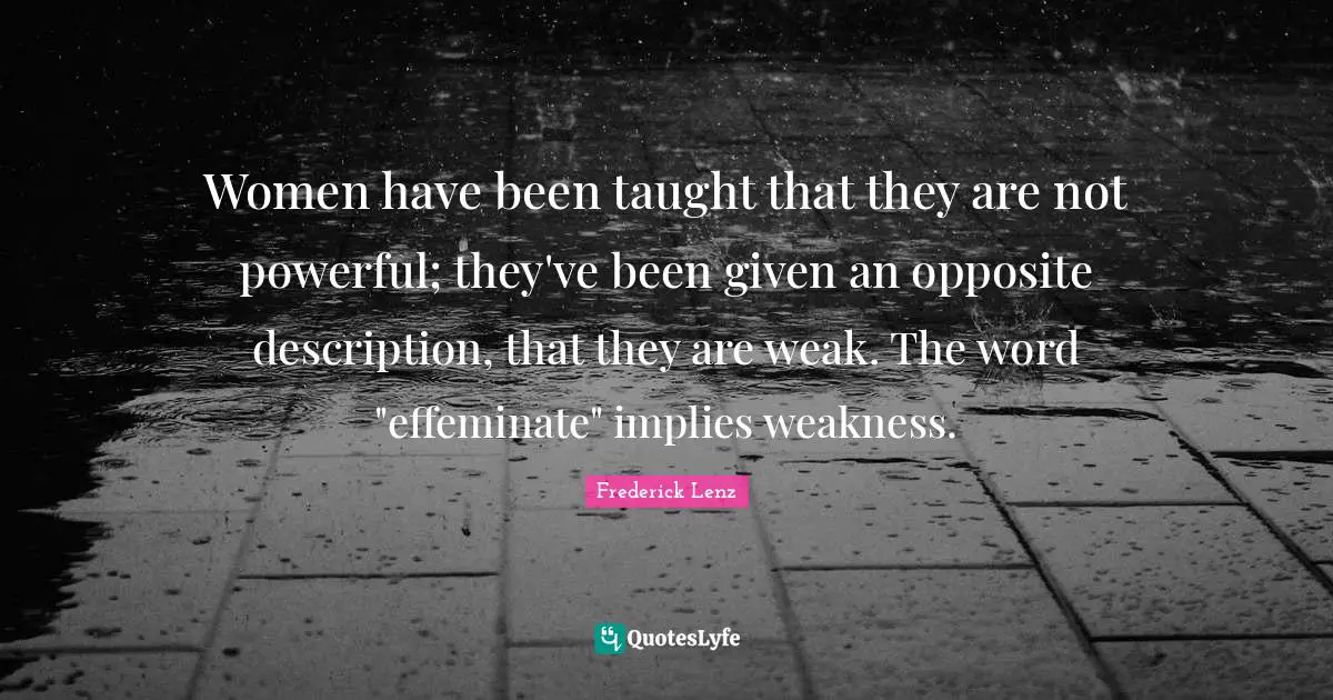 Women have been taught that they are not powerful; they've been given an opposite description, that they are weak. The word "effeminate" implies weakness.