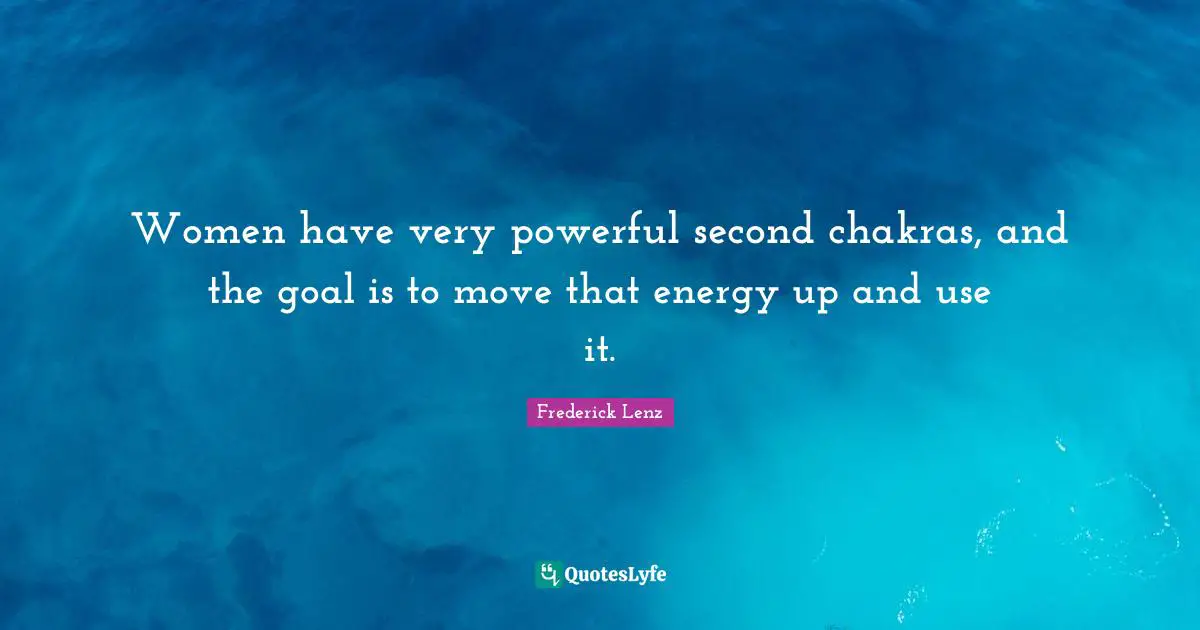 Women have very powerful second chakras, and the goal is to move that energy up and use it.