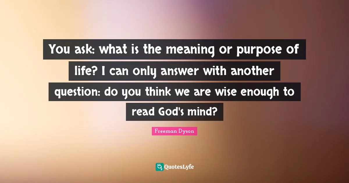Fog Quotes: "You ask: what is the meaning or purpose of life? I can only answer with another question: do you think we are wise enough to read God's mind?"