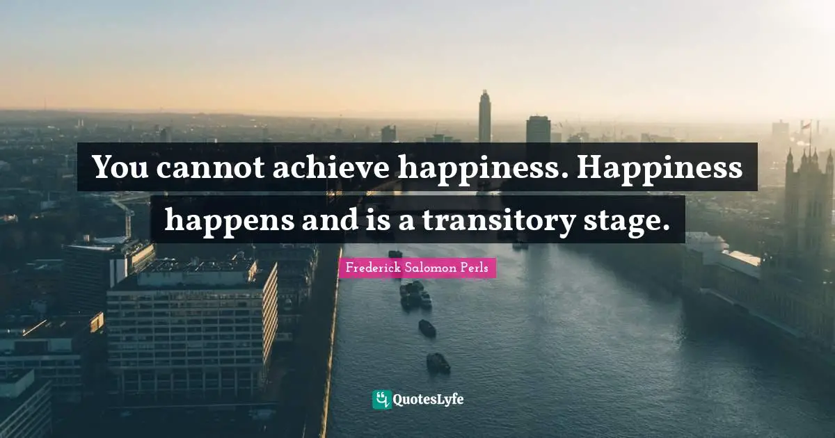You cannot achieve happiness. Happiness happens and is a transitory stage.