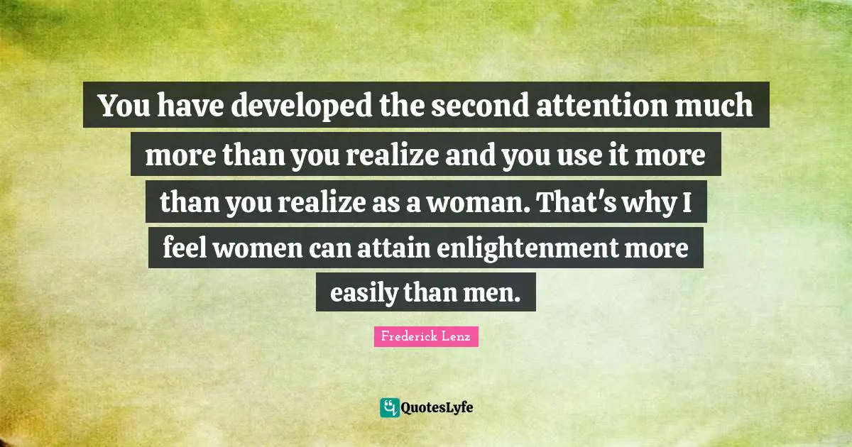 You have developed the second attention much more than you realize and you use it more than you realize as a woman. That's why I feel women can attain enlightenment more easily than men.