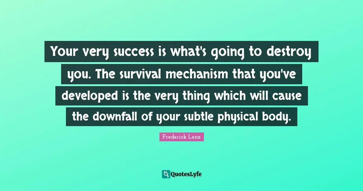 Your very success is what's going to destroy you. The survival mechanism that you've developed is the very thing which will cause the downfall of your subtle physical body.