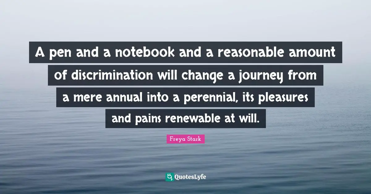 A pen and a notebook and a reasonable amount of discrimination will change a journey from a mere annual into a perennial, its pleasures and pains renewable at will.