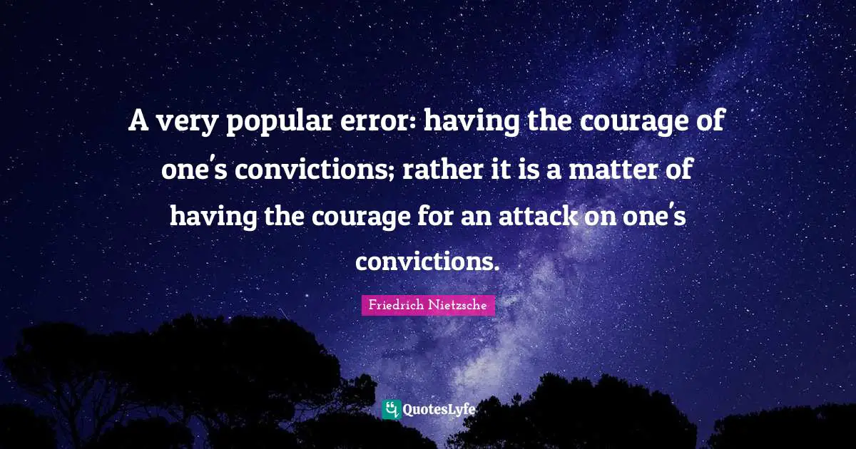 A very popular error: having the courage of one's convictions; rather it is a matter of having the courage for an attack on one's convictions.