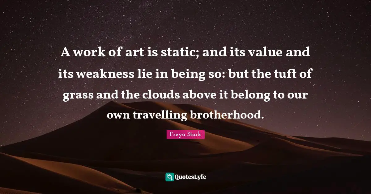 A work of art is static; and its value and its weakness lie in being so: but the tuft of grass and the clouds above it belong to our own travelling brotherhood.