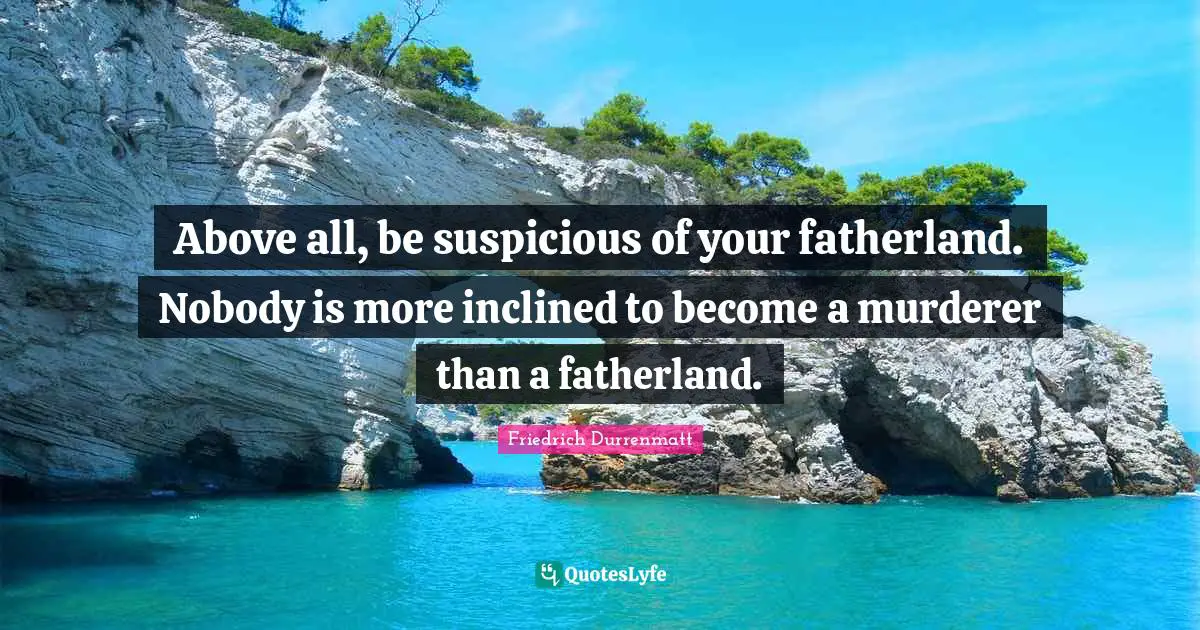 Above all, be suspicious of your fatherland. Nobody is more inclined to become a murderer than a fatherland.