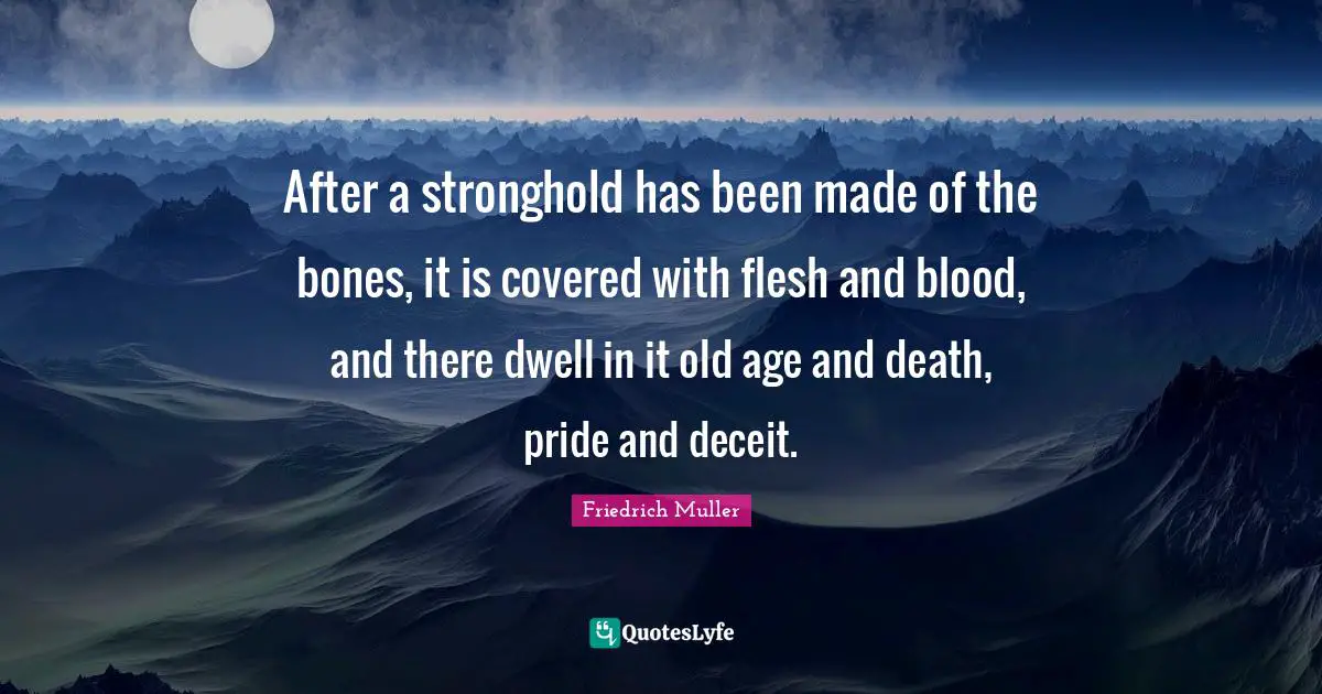 After a stronghold has been made of the bones, it is covered with flesh and blood, and there dwell in it old age and death, pride and deceit.