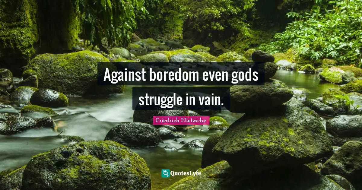 Against boredom even gods struggle in vain.