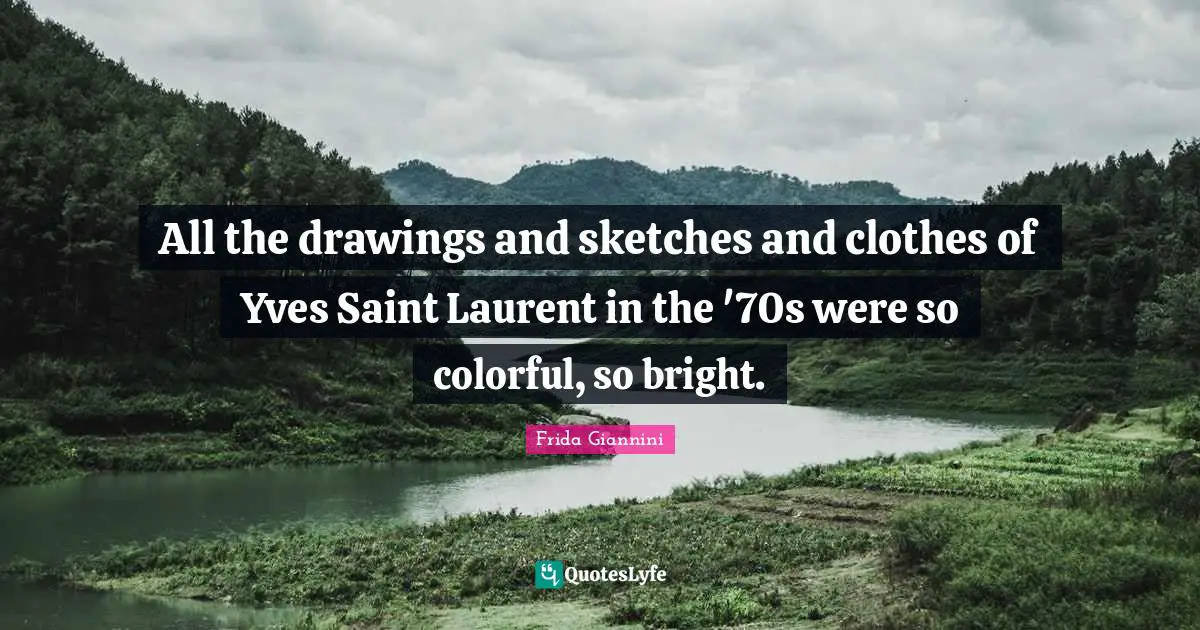 All the drawings and sketches and clothes of Yves Saint Laurent in the '70s were so colorful, so bright.