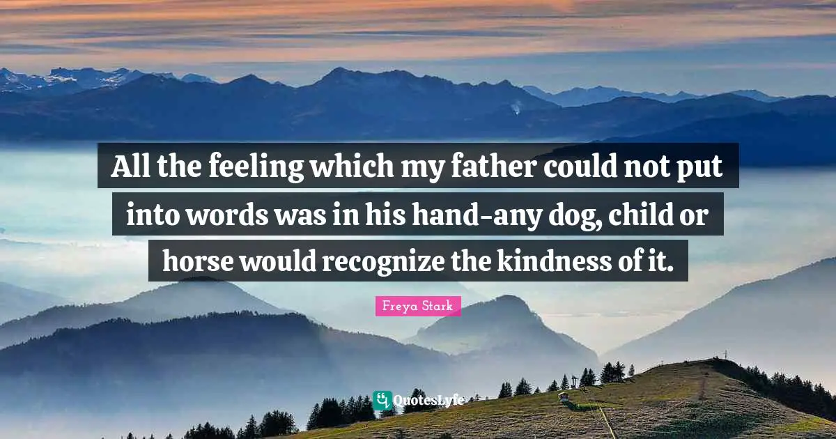 All the feeling which my father could not put into words was in his hand-any dog, child or horse would recognize the kindness of it.