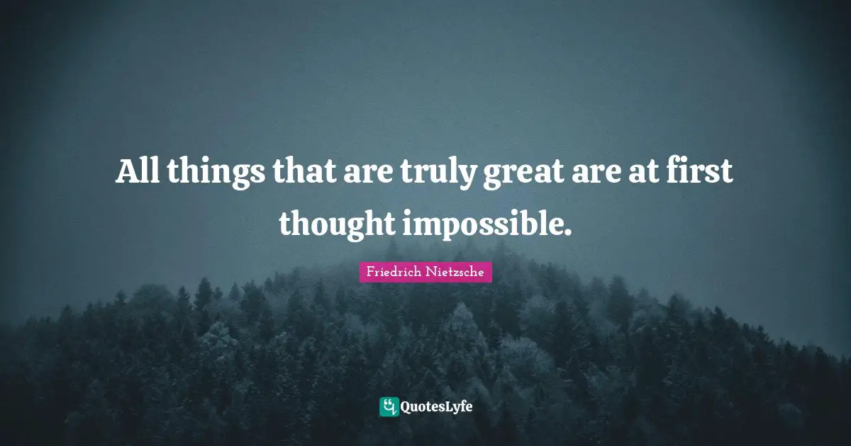 All things that are truly great are at first thought impossible.