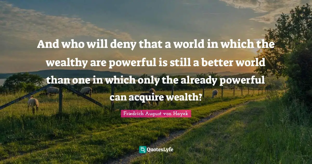 Friedrich August Von Hayek Quotes: "And who will deny that a world in which the wealthy are powerful is still a better world than one in which only the already powerful can acquire wealth?"