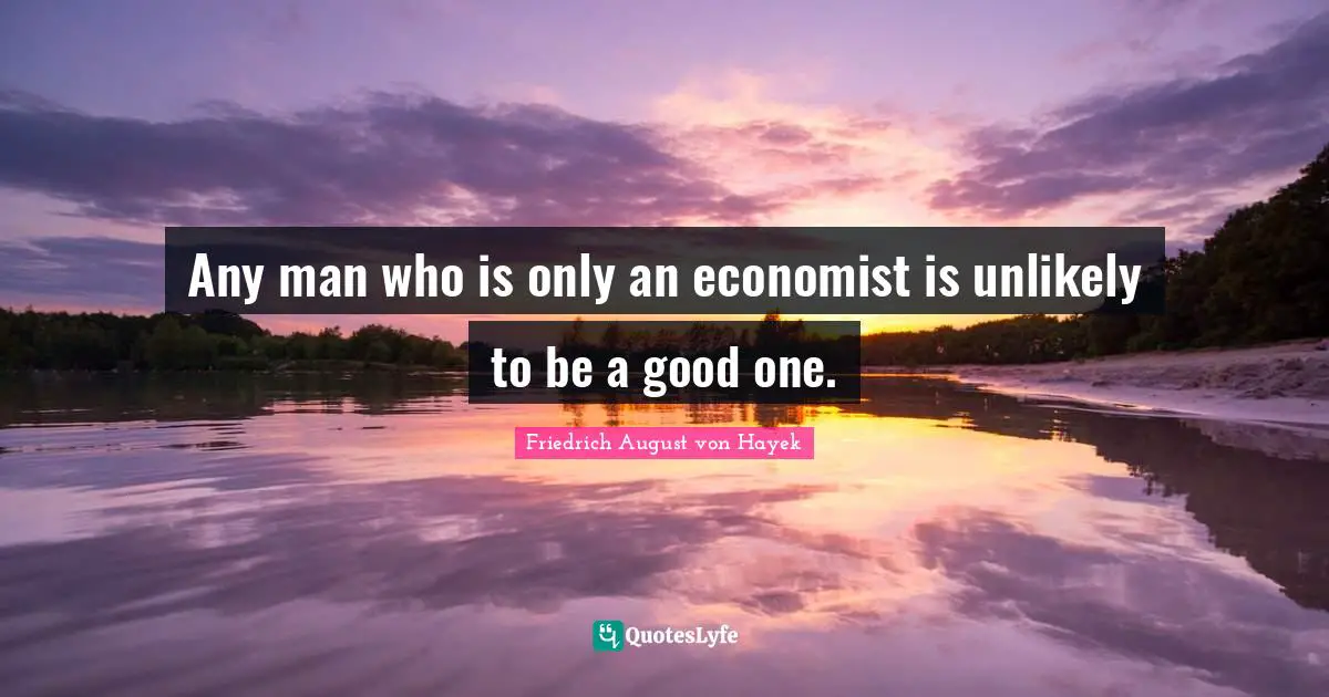 Any man who is only an economist is unlikely to be a good one.