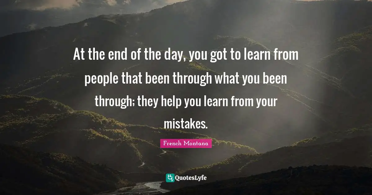 The End Quotes: "At the end of the day, you got to learn from people that been through what you been through; they help you learn from your mistakes."