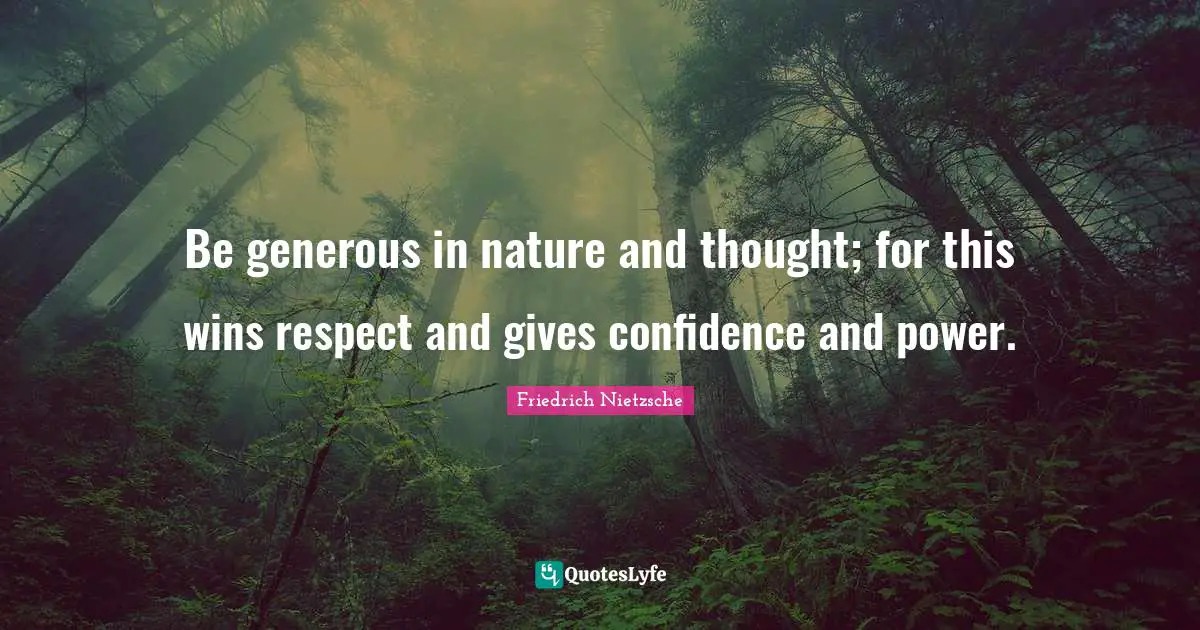 Be generous in nature and thought; for this wins respect and gives confidence and power.