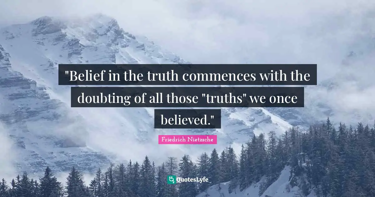 "Belief in the truth commences with the doubting of all those "truths" we once believed."