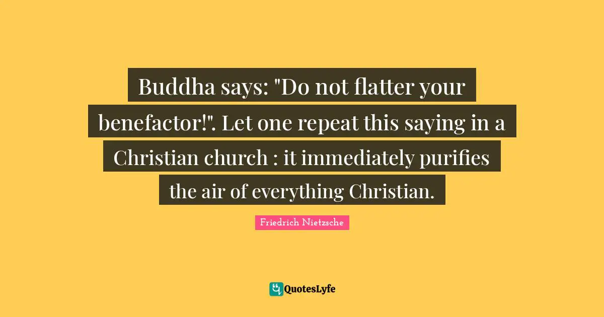 Buddha says: "Do not flatter your benefactor!". Let one repeat this saying in a Christian church : it immediately purifies the air of everything Christian.