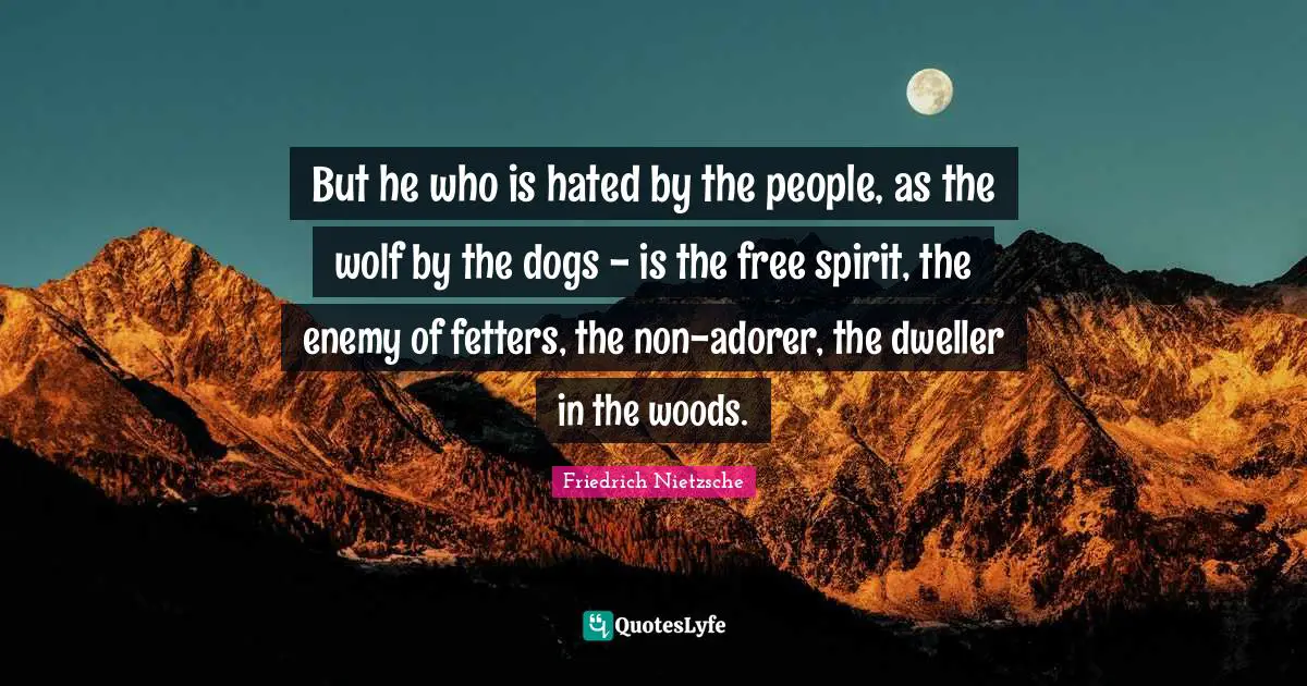 Free Spirit Quotes: "But he who is hated by the people, as the wolf by the dogs - is the free spirit, the enemy of fetters, the non-adorer, the dweller in the woods."