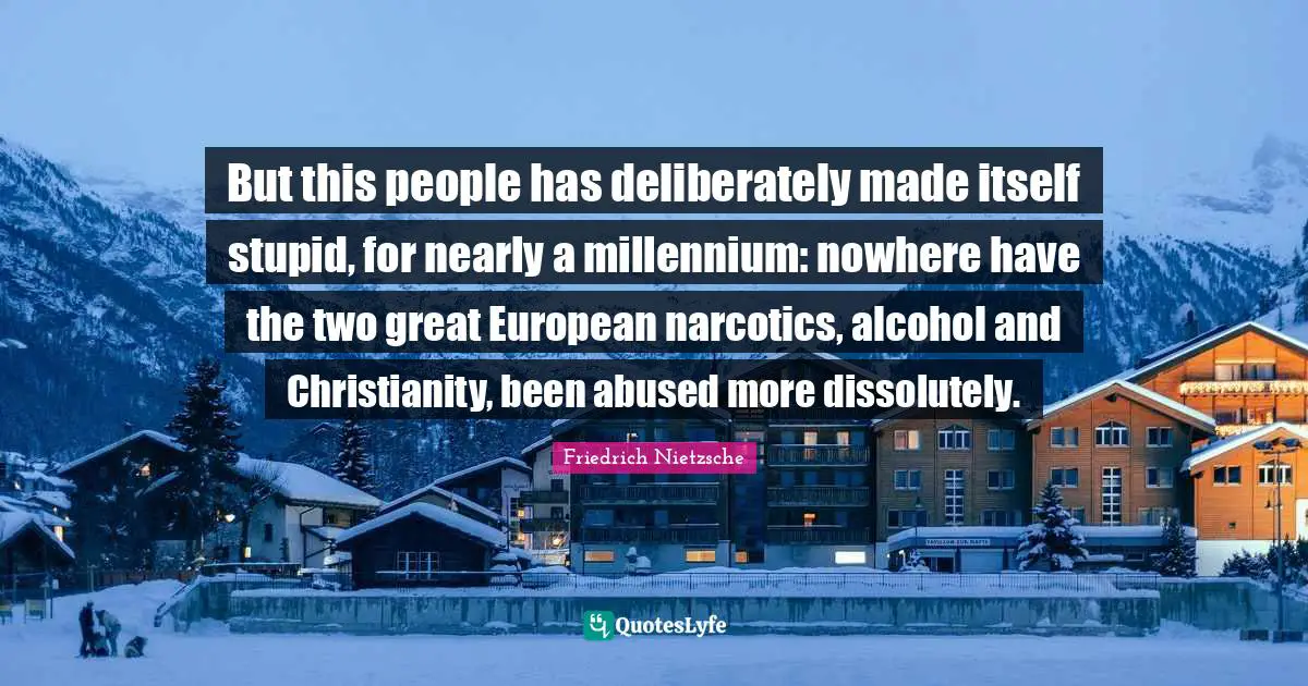 Narcotics Quotes: "But this people has deliberately made itself stupid, for nearly a millennium: nowhere have the two great European narcotics, alcohol and Christianity, been abused more dissolutely."