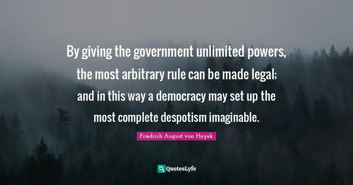 Unlimited Quotes: "By giving the government unlimited powers, the most arbitrary rule can be made legal; and in this way a democracy may set up the most complete despotism imaginable."