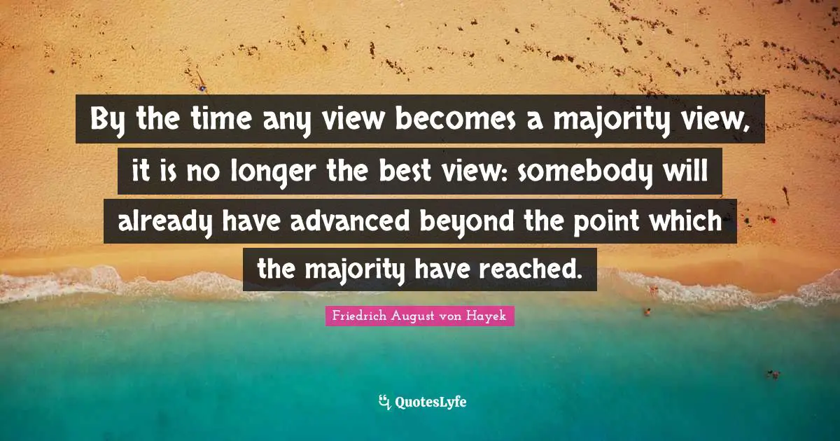 Friedrich August Von Hayek Quotes: "By the time any view becomes a majority view, it is no longer the best view: somebody will already have advanced beyond the point which the majority have reached."