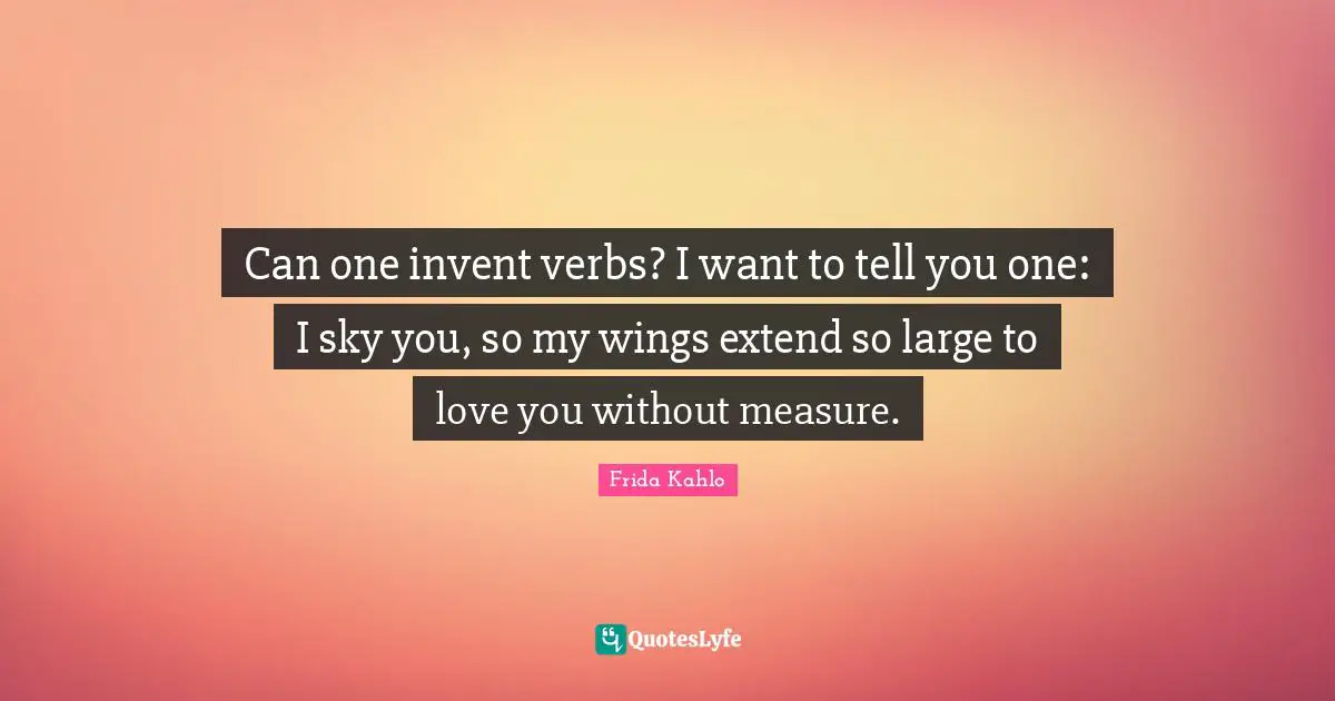 I Love You Quotes: "Can one invent verbs? I want to tell you one: I sky you, so my wings extend so large to love you without measure."