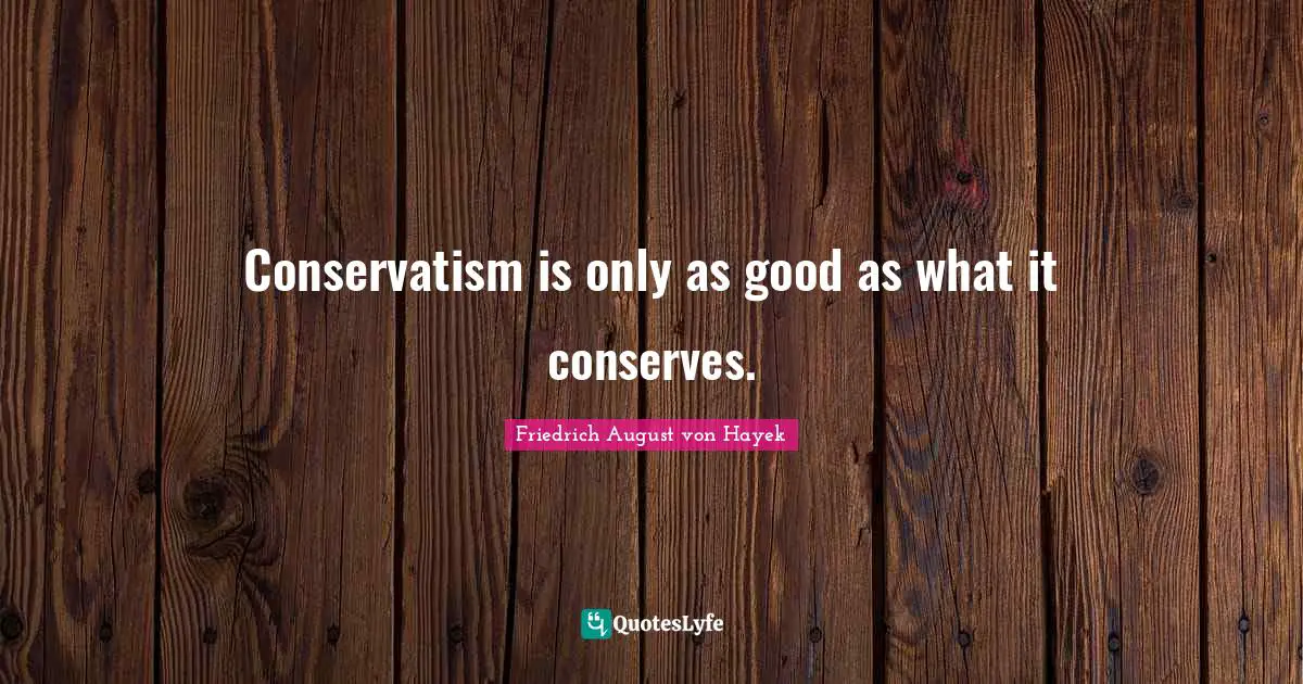 Conservatism Quotes: "Conservatism is only as good as what it conserves."