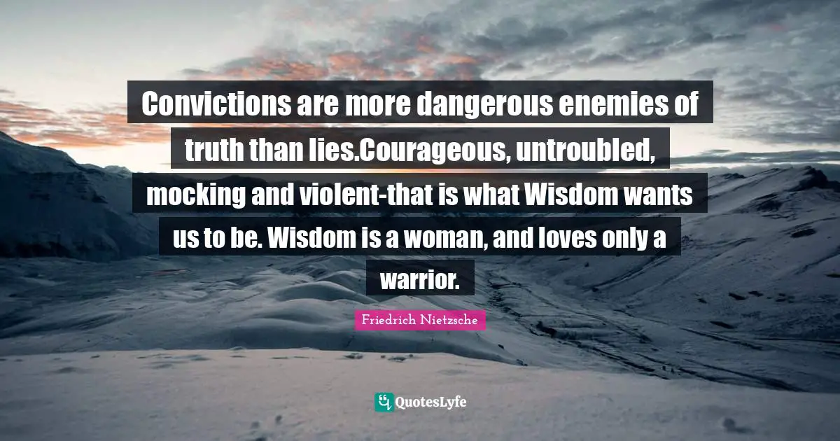 Convictions are more dangerous enemies of truth than lies.Courageous, untroubled, mocking and violent-that is what Wisdom wants us to be. Wisdom is a woman, and loves only a warrior.