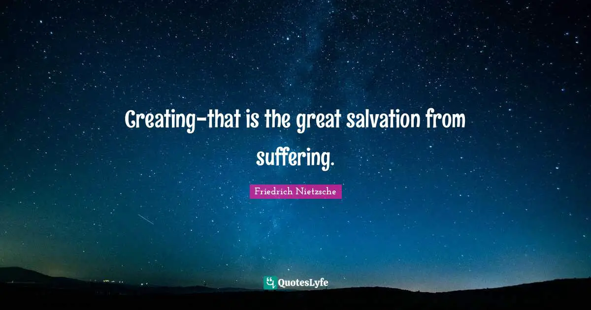Creating-that is the great salvation from suffering.