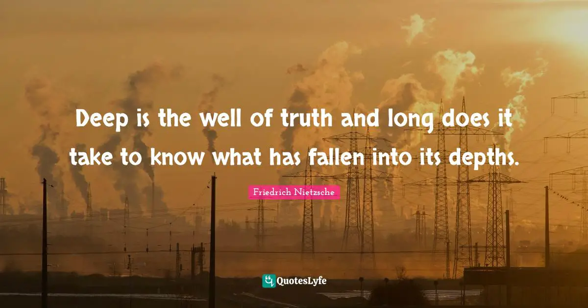 Deep is the well of truth and long does it take to know what has fallen into its depths.