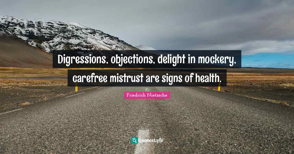 Digressions, objections, delight in mockery, carefree mistrust are signs of health.