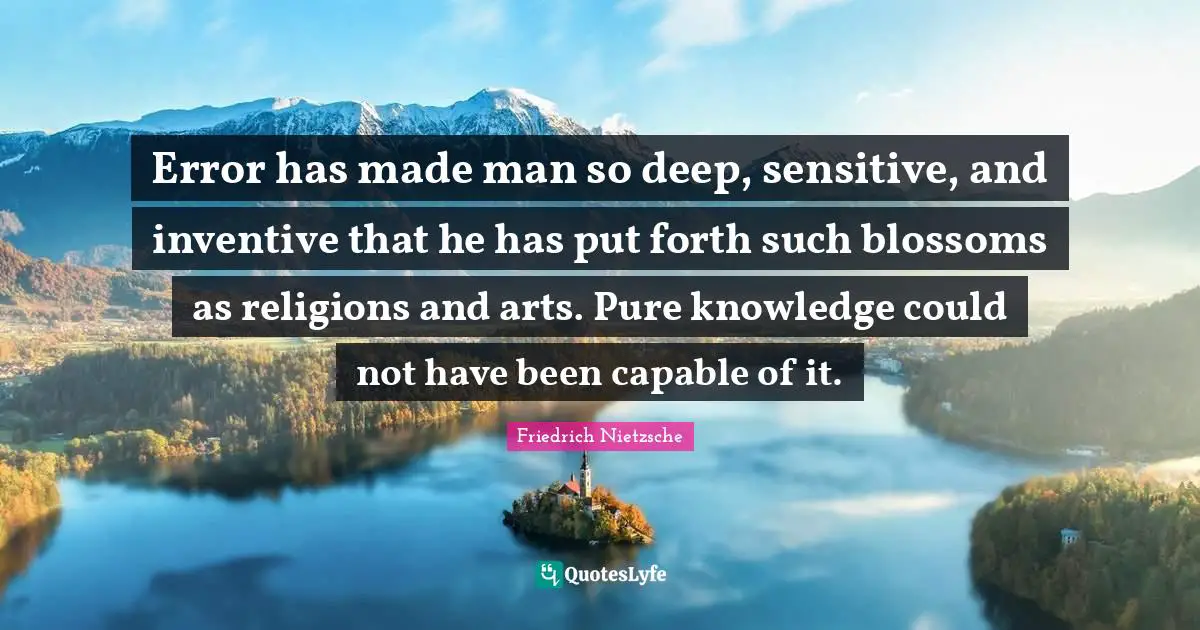 Error has made man so deep, sensitive, and inventive that he has put forth such blossoms as religions and arts. Pure knowledge could not have been capable of it.
