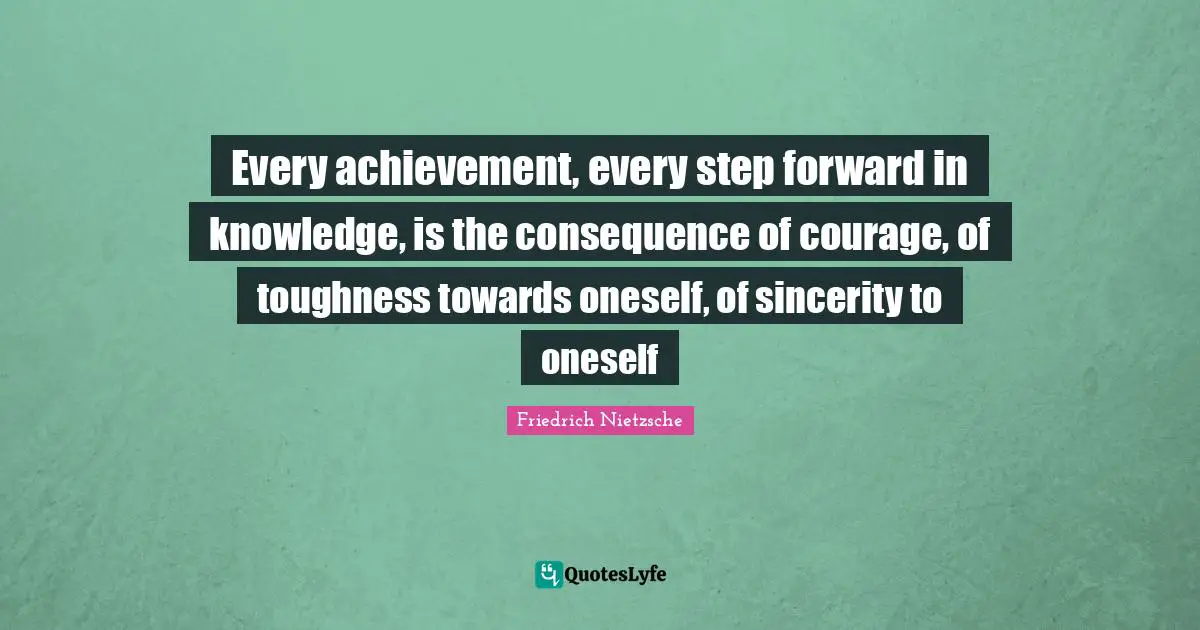 Every achievement, every step forward in knowledge, is the consequence of courage, of toughness towards oneself, of sincerity to oneself
